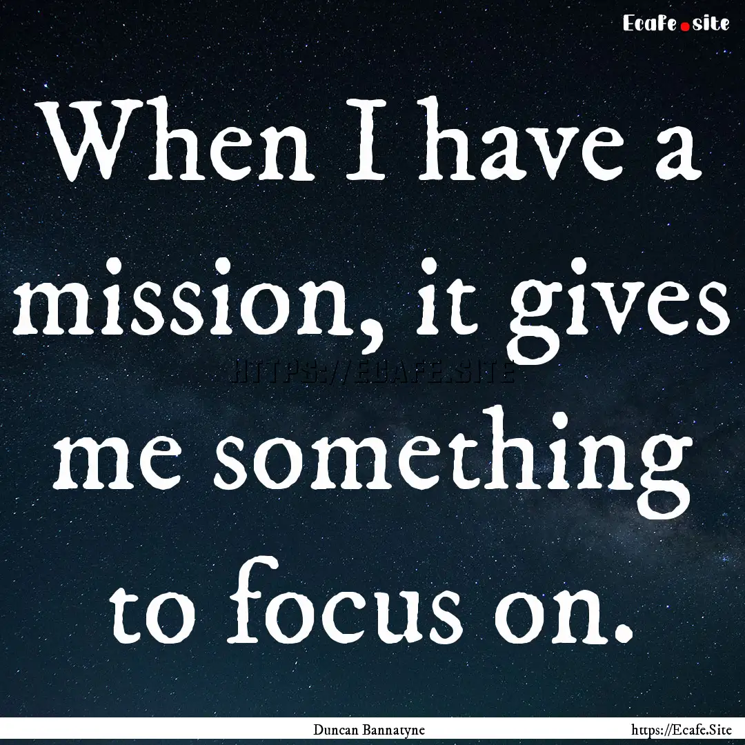 When I have a mission, it gives me something.... : Quote by Duncan Bannatyne