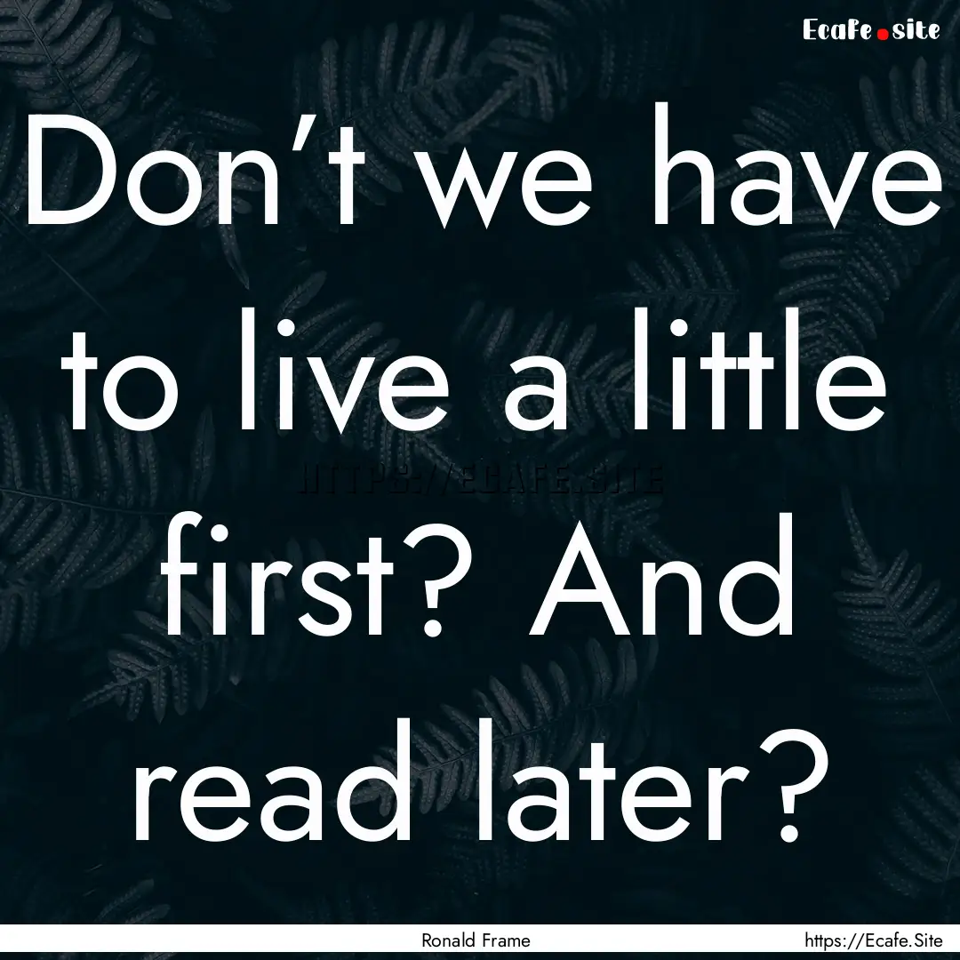 Don’t we have to live a little first? And.... : Quote by Ronald Frame