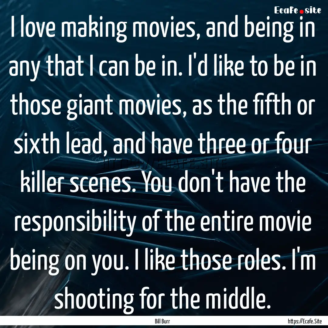 I love making movies, and being in any that.... : Quote by Bill Burr