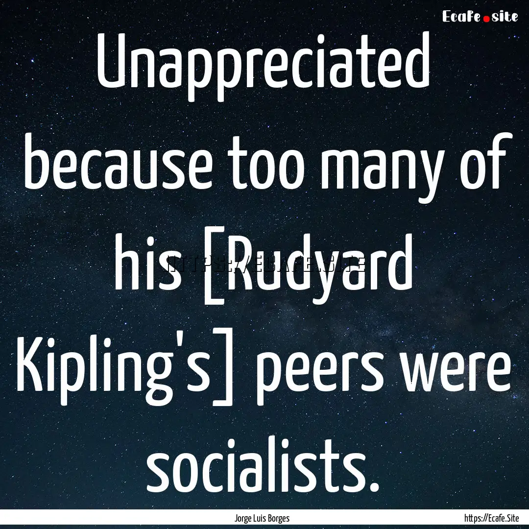 Unappreciated because too many of his [Rudyard.... : Quote by Jorge Luis Borges