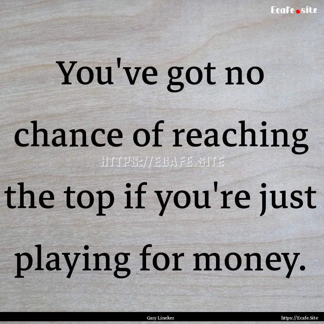 You've got no chance of reaching the top.... : Quote by Gary Lineker