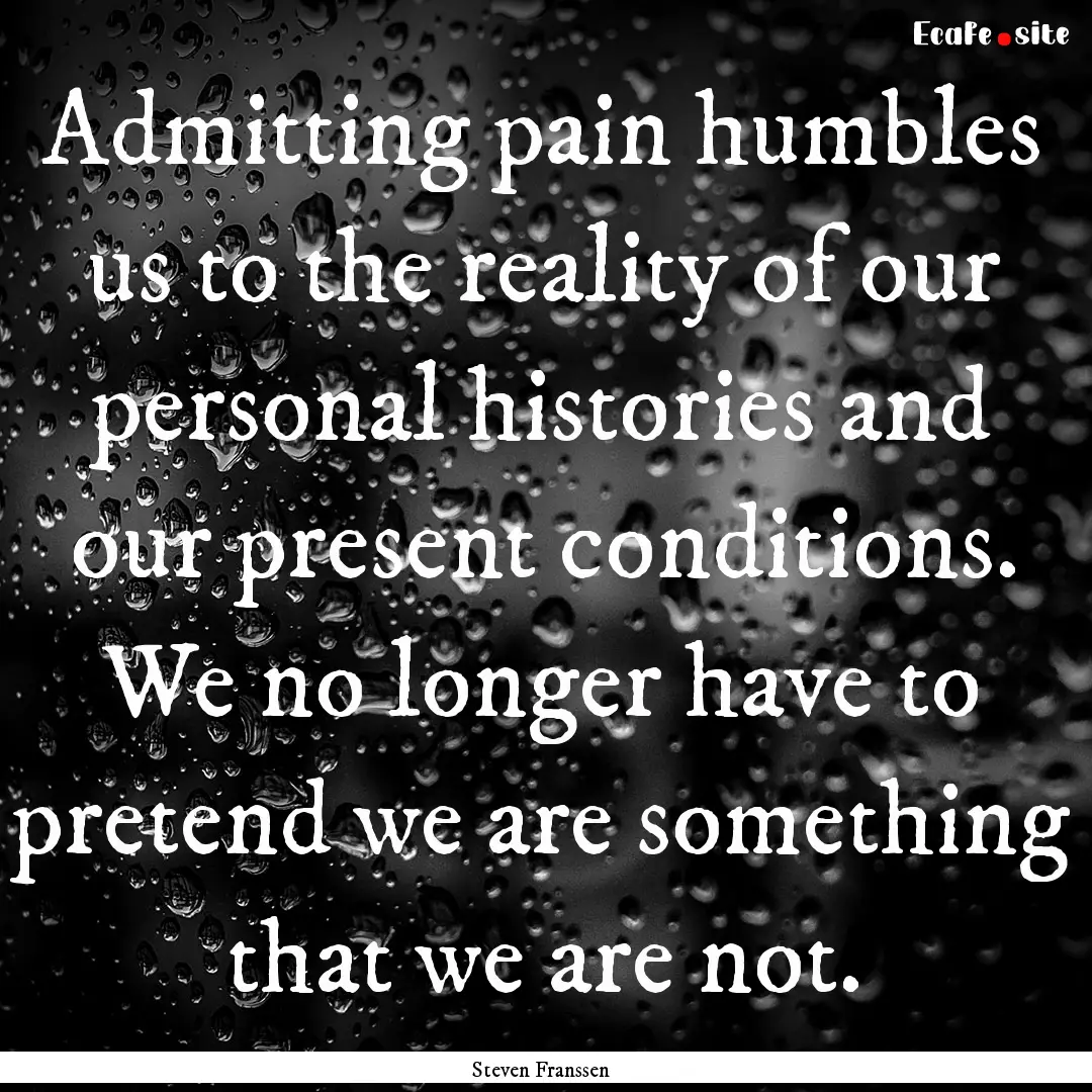 Admitting pain humbles us to the reality.... : Quote by Steven Franssen