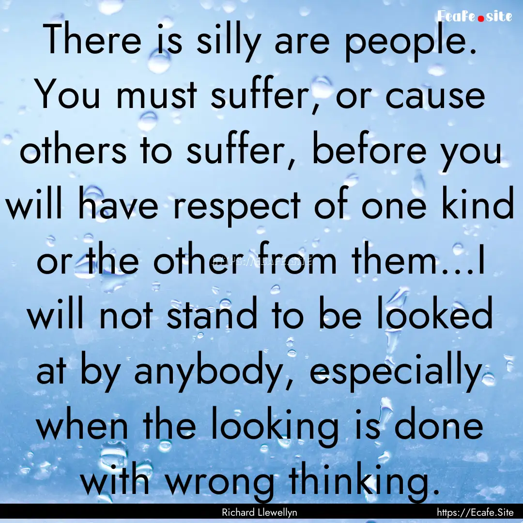 There is silly are people. You must suffer,.... : Quote by Richard Llewellyn