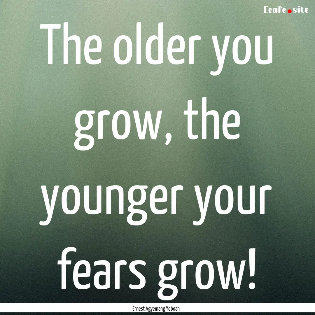 The older you grow, the younger your fears.... : Quote by Ernest Agyemang Yeboah