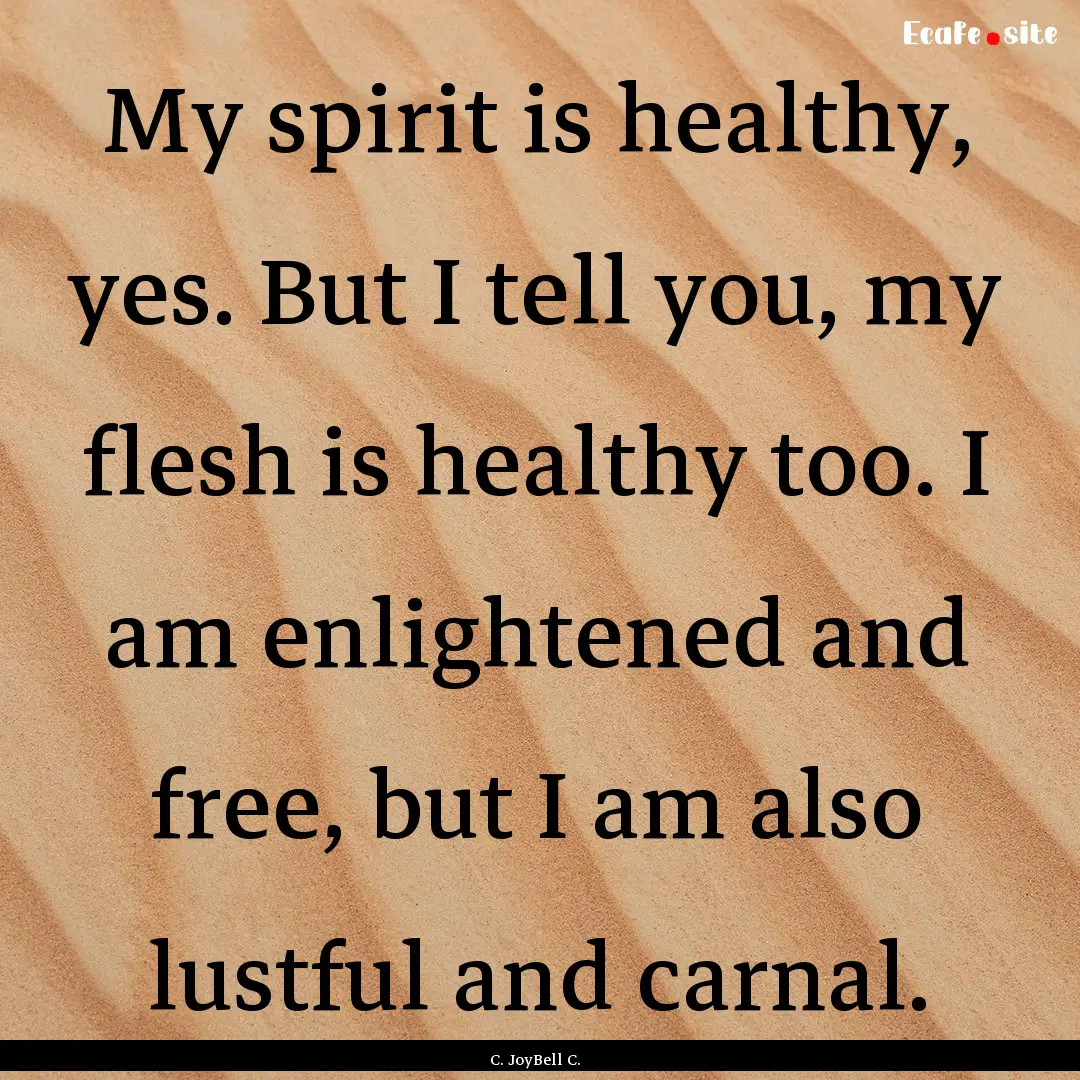 My spirit is healthy, yes. But I tell you,.... : Quote by C. JoyBell C.