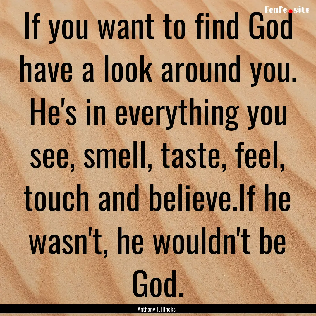 If you want to find God have a look around.... : Quote by Anthony T.Hincks