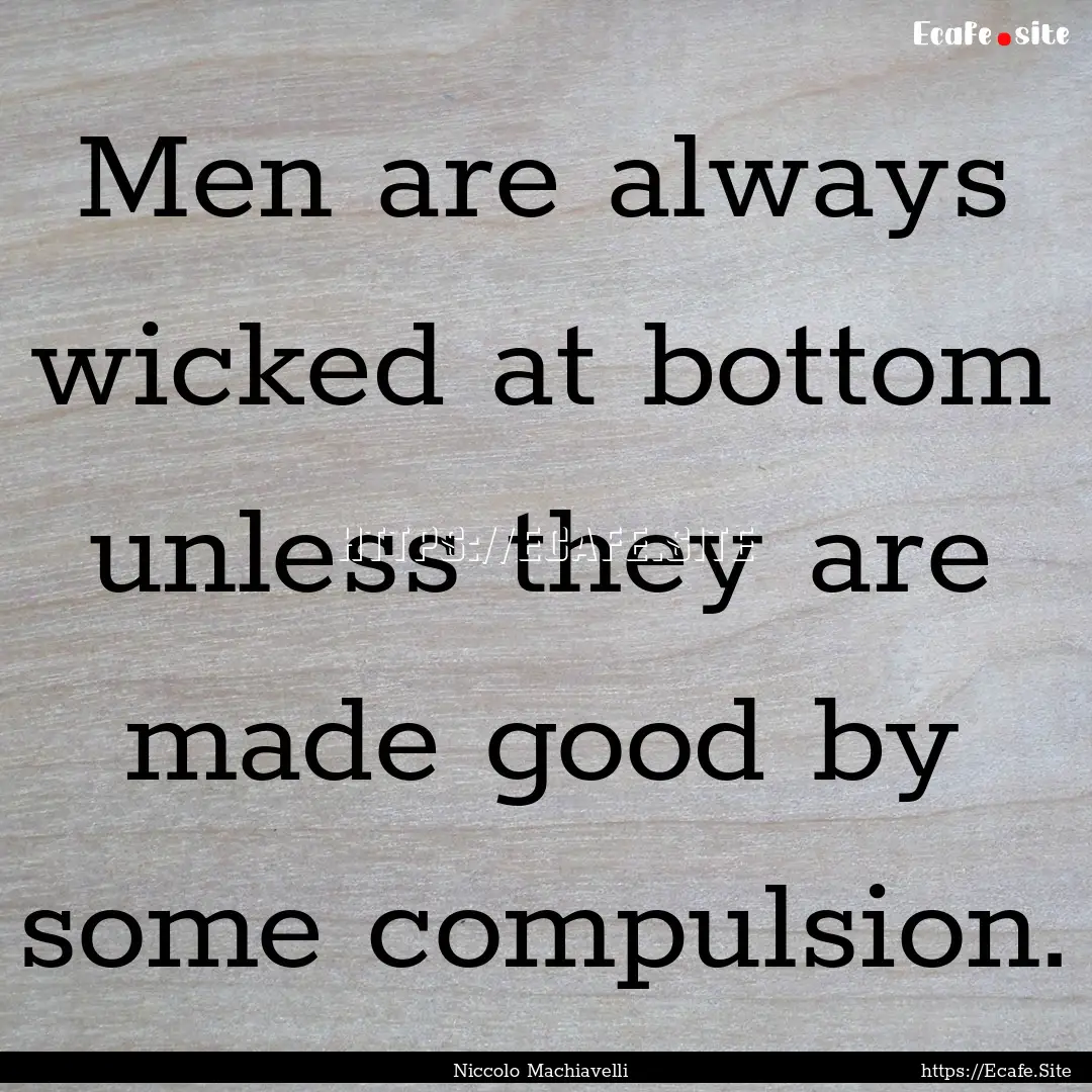 Men are always wicked at bottom unless they.... : Quote by Niccolo Machiavelli