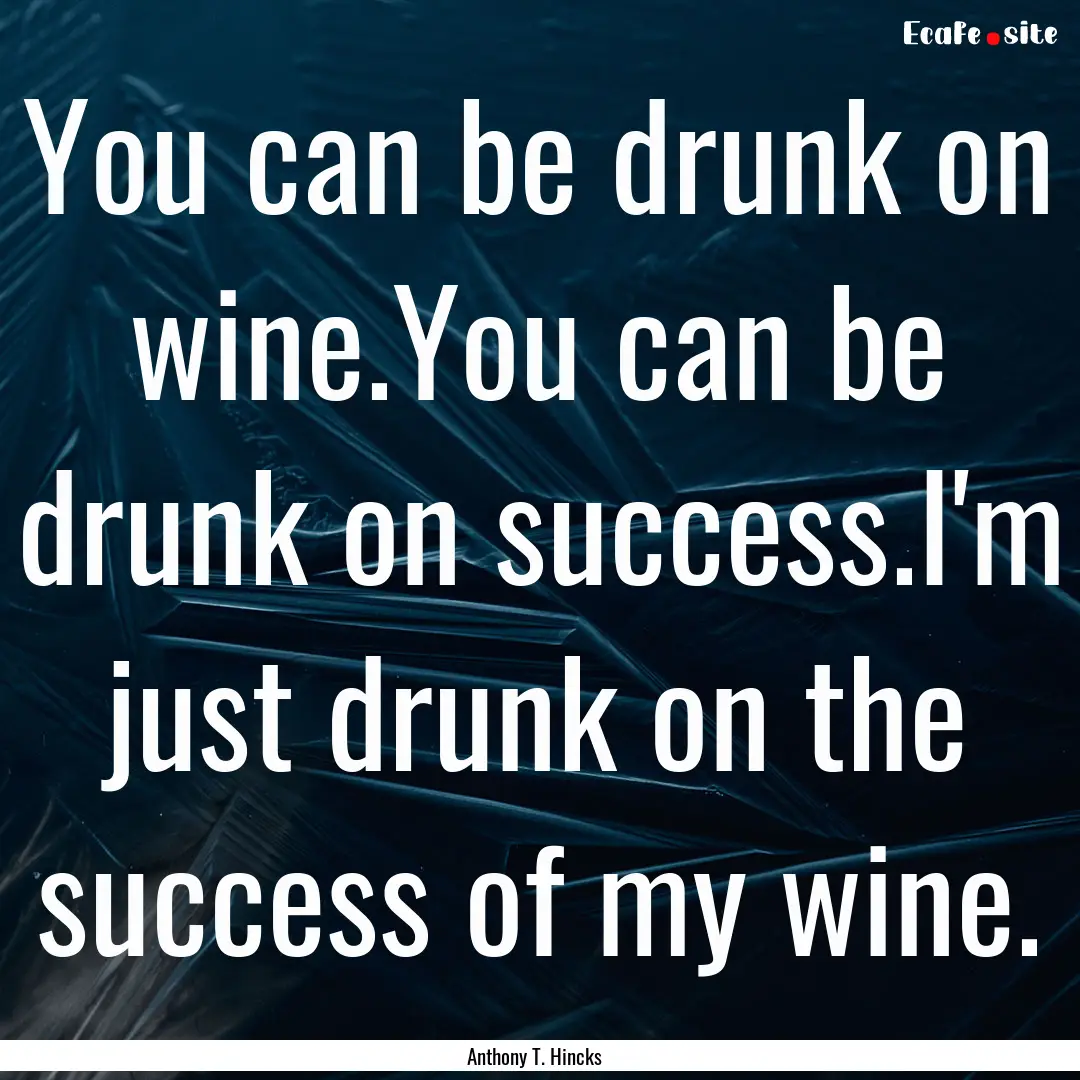 You can be drunk on wine.You can be drunk.... : Quote by Anthony T. Hincks