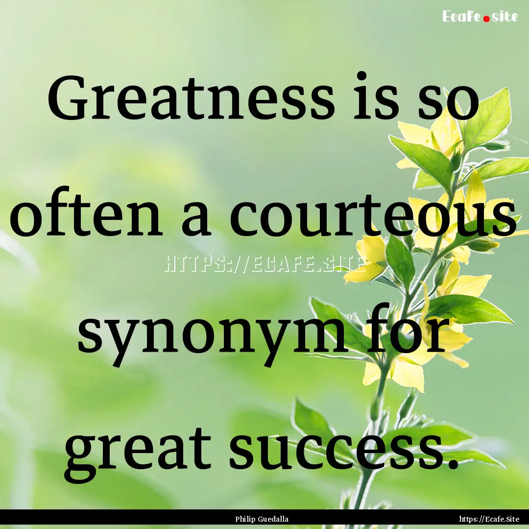 Greatness is so often a courteous synonym.... : Quote by Philip Guedalla