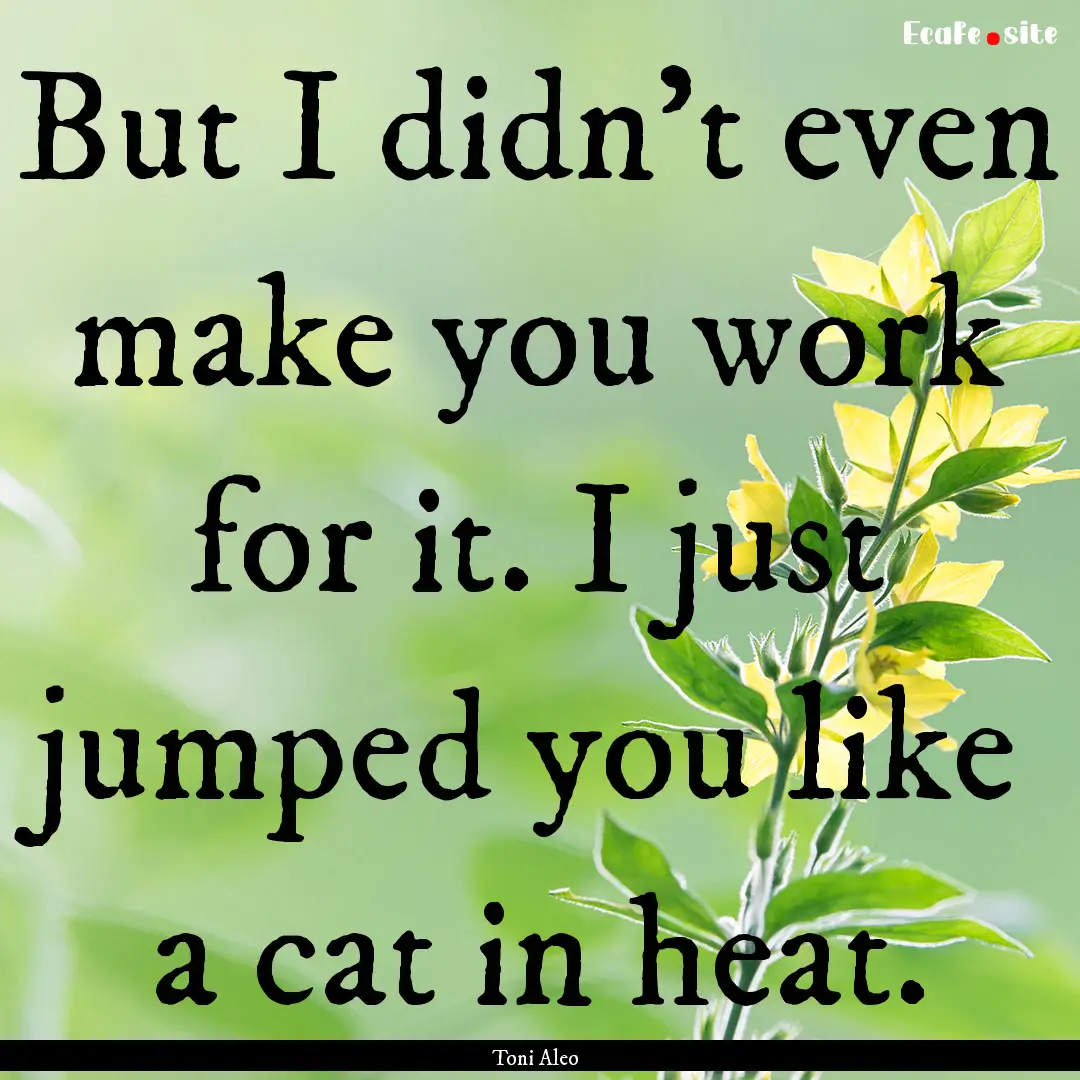 But I didn't even make you work for it. I.... : Quote by Toni Aleo