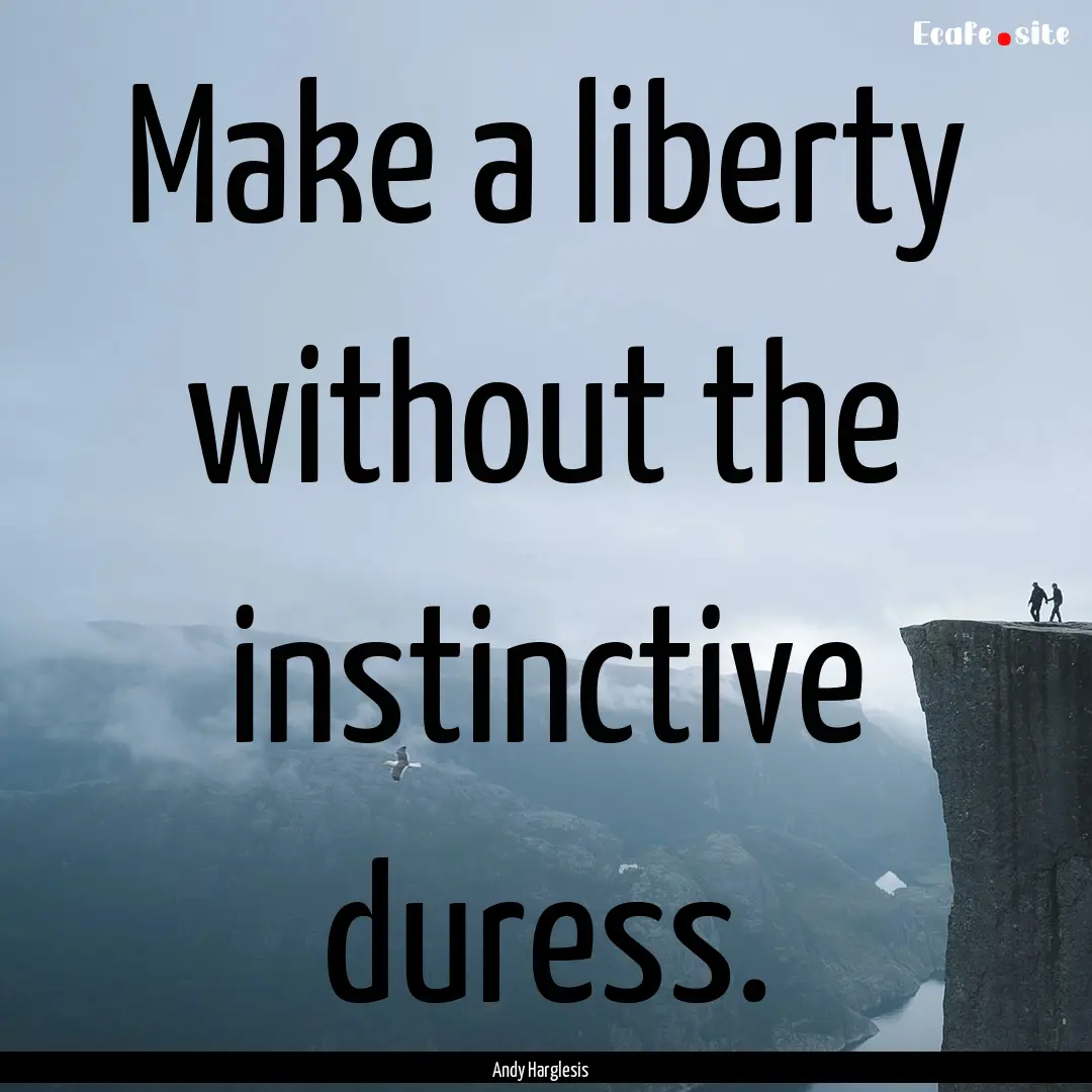 Make a liberty without the instinctive duress..... : Quote by Andy Harglesis