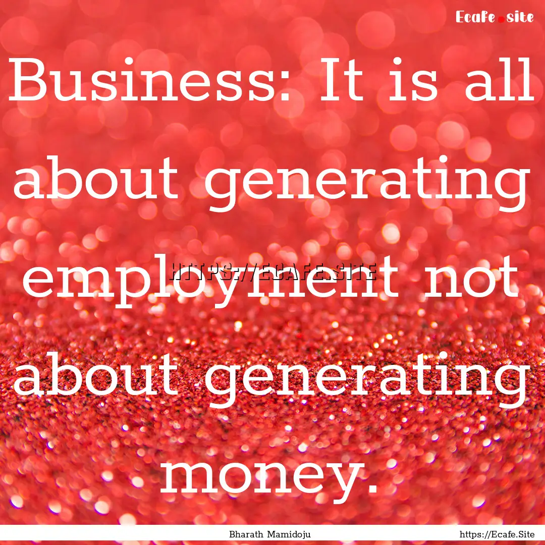 Business: It is all about generating employment.... : Quote by Bharath Mamidoju