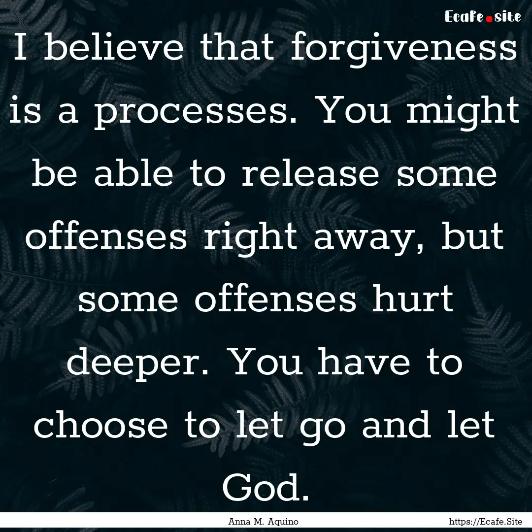 I believe that forgiveness is a processes..... : Quote by Anna M. Aquino