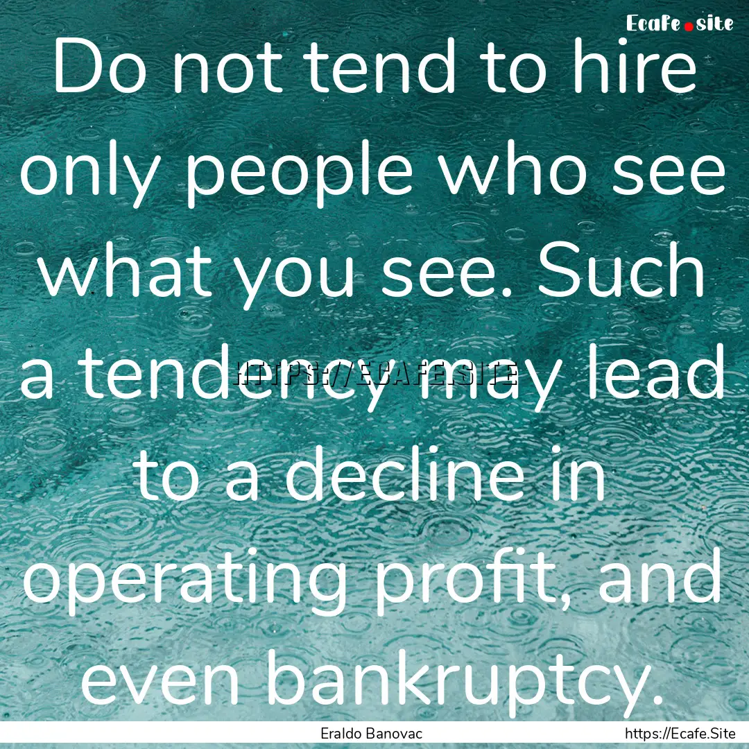 Do not tend to hire only people who see what.... : Quote by Eraldo Banovac