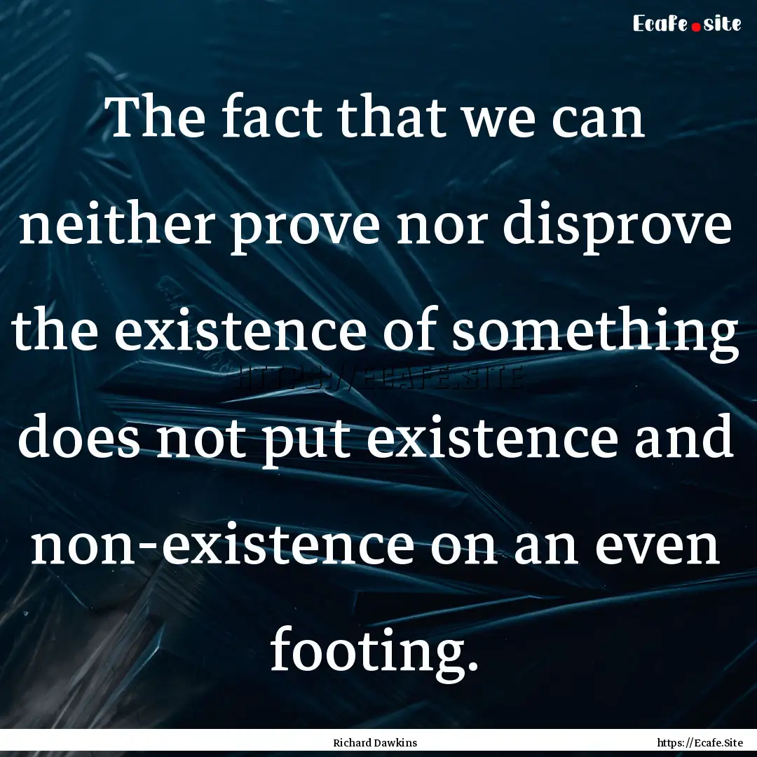 The fact that we can neither prove nor disprove.... : Quote by Richard Dawkins