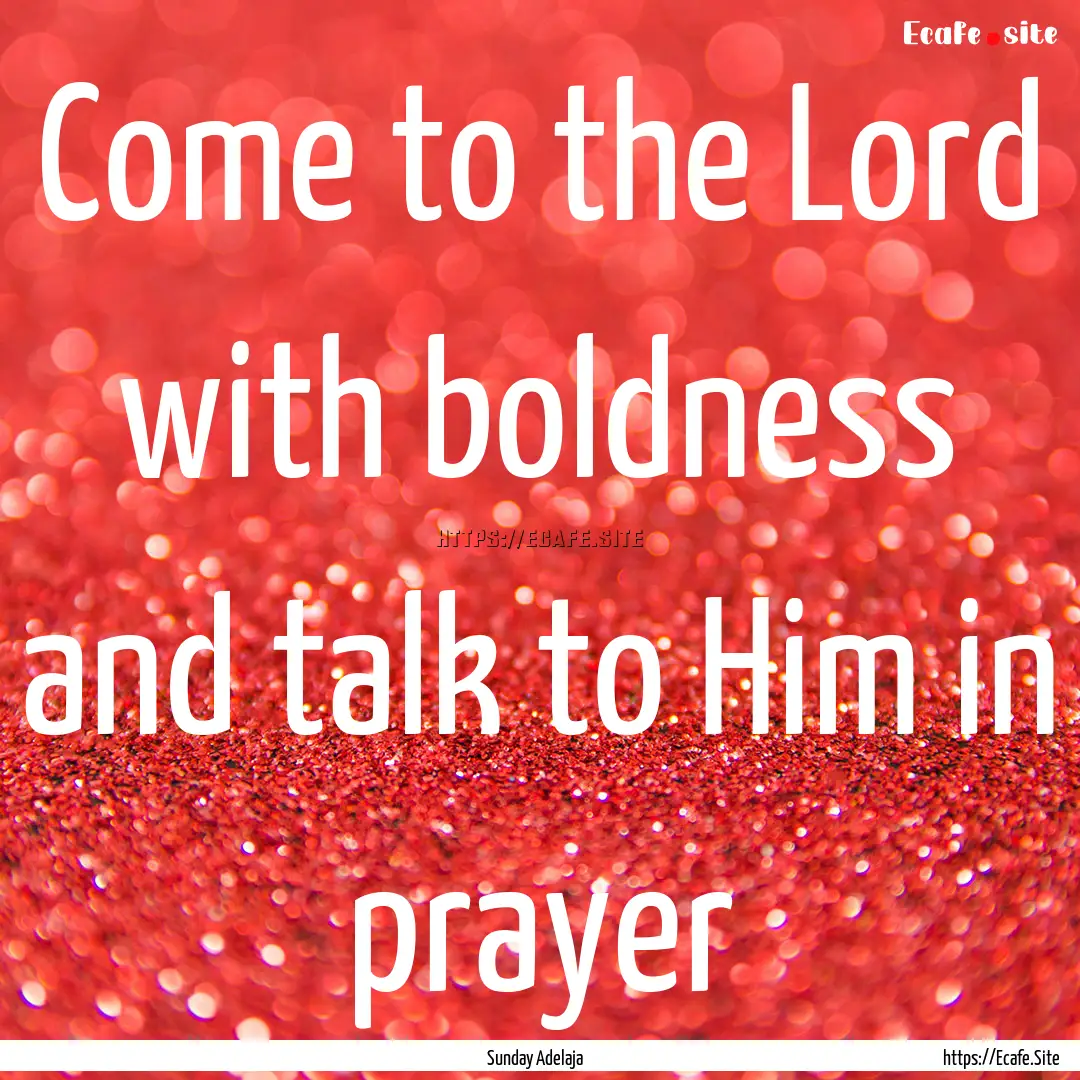 Come to the Lord with boldness and talk to.... : Quote by Sunday Adelaja