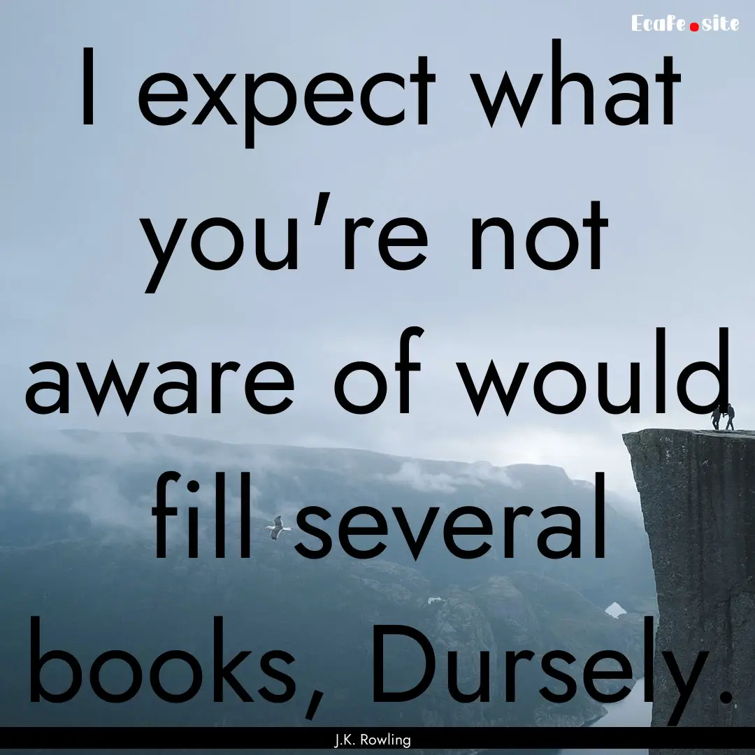 I expect what you're not aware of would fill.... : Quote by J.K. Rowling