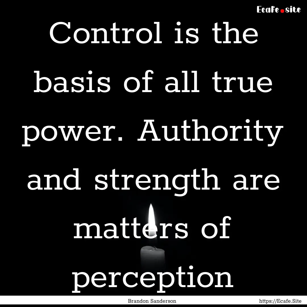 Control is the basis of all true power. Authority.... : Quote by Brandon Sanderson