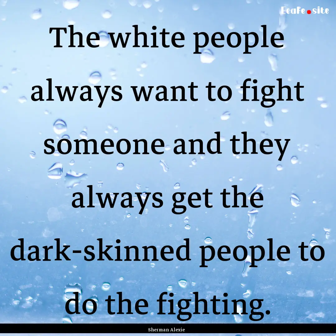 The white people always want to fight someone.... : Quote by Sherman Alexie