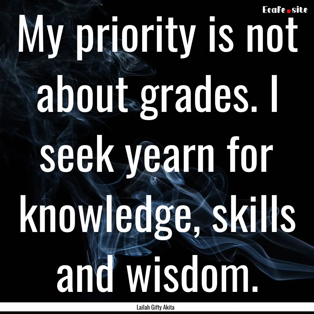 My priority is not about grades. I seek yearn.... : Quote by Lailah Gifty Akita