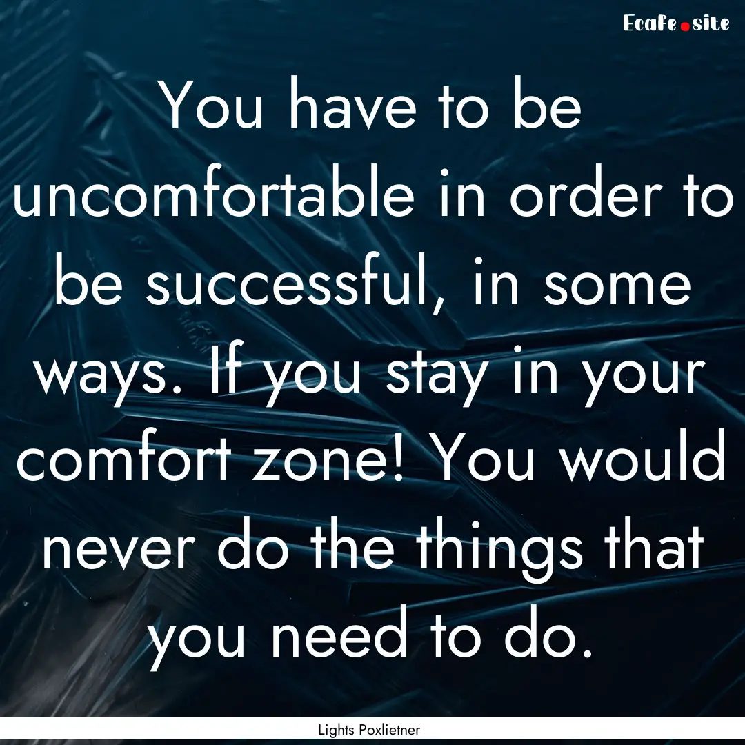 You have to be uncomfortable in order to.... : Quote by Lights Poxlietner