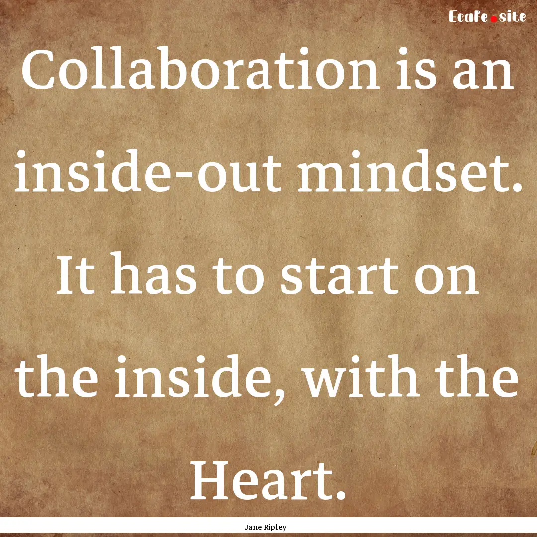 Collaboration is an inside-out mindset. It.... : Quote by Jane Ripley