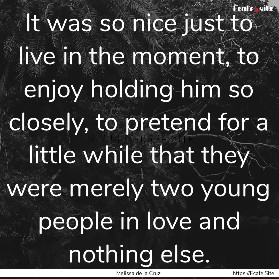 It was so nice just to live in the moment,.... : Quote by Melissa de la Cruz