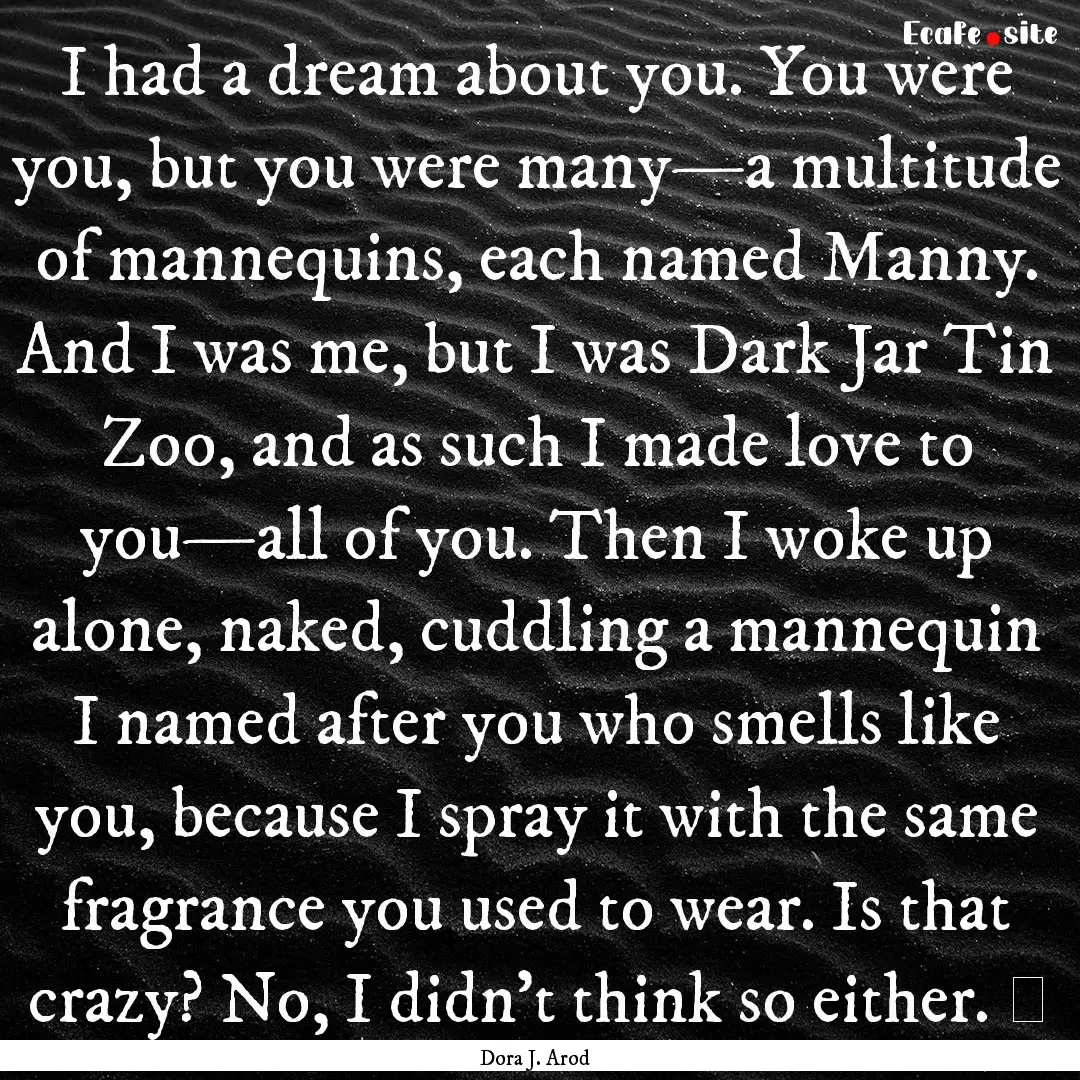 I had a dream about you. You were you, but.... : Quote by Dora J. Arod