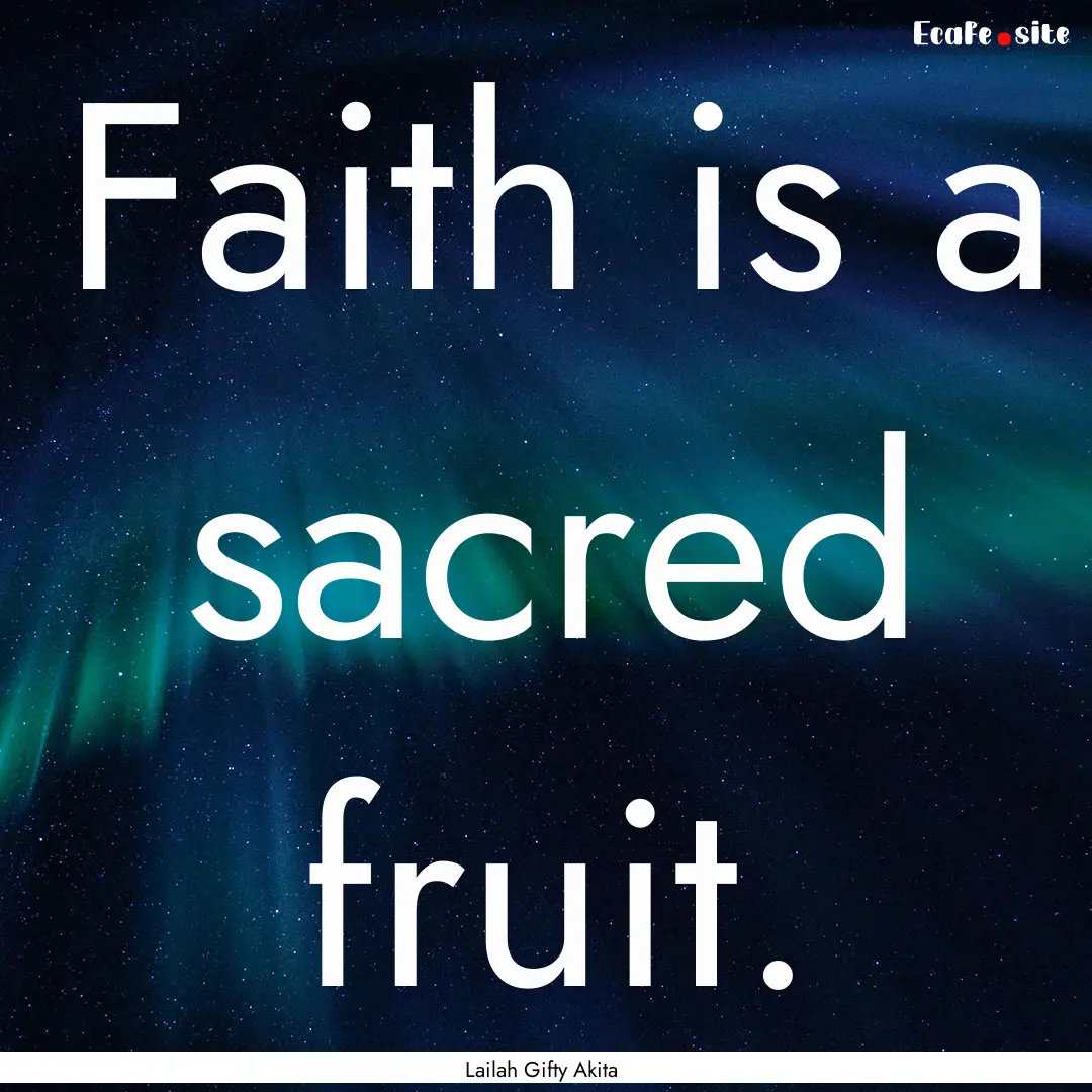 Faith is a sacred fruit. : Quote by Lailah Gifty Akita