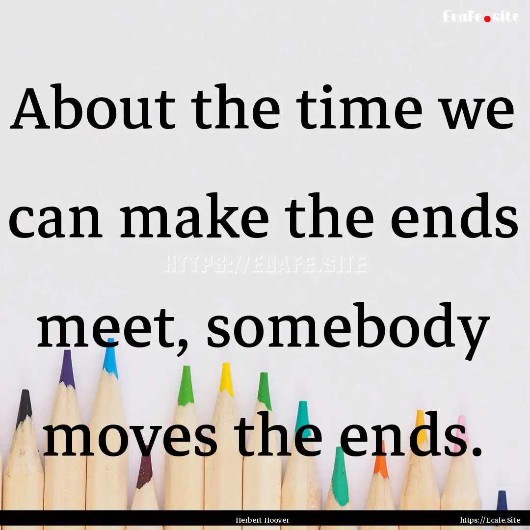 About the time we can make the ends meet,.... : Quote by Herbert Hoover