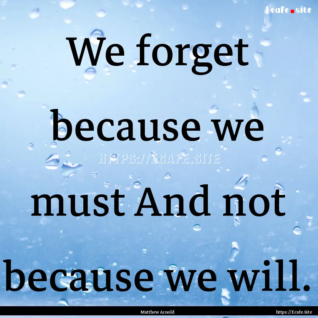 We forget because we must And not because.... : Quote by Matthew Arnold