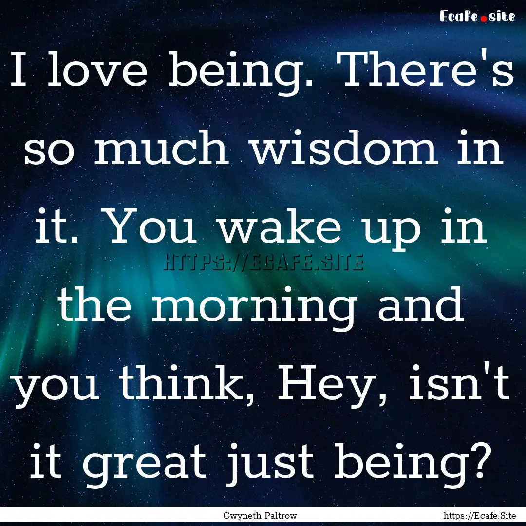 I love being. There's so much wisdom in it..... : Quote by Gwyneth Paltrow