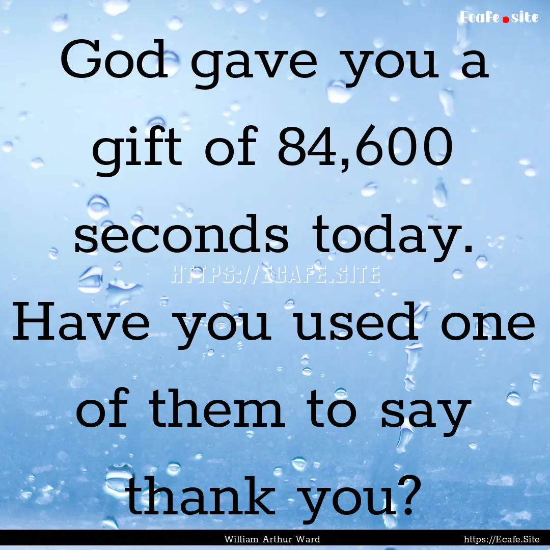 God gave you a gift of 84,600 seconds today..... : Quote by William Arthur Ward