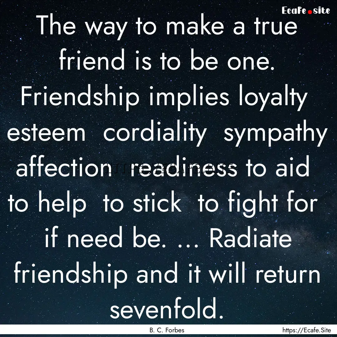 The way to make a true friend is to be one..... : Quote by B. C. Forbes