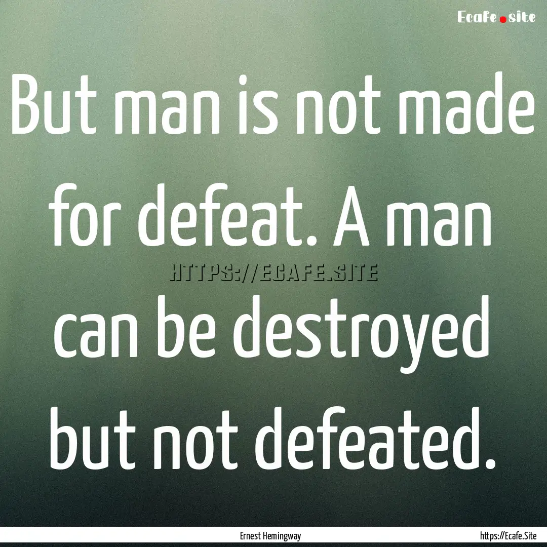 But man is not made for defeat. A man can.... : Quote by Ernest Hemingway