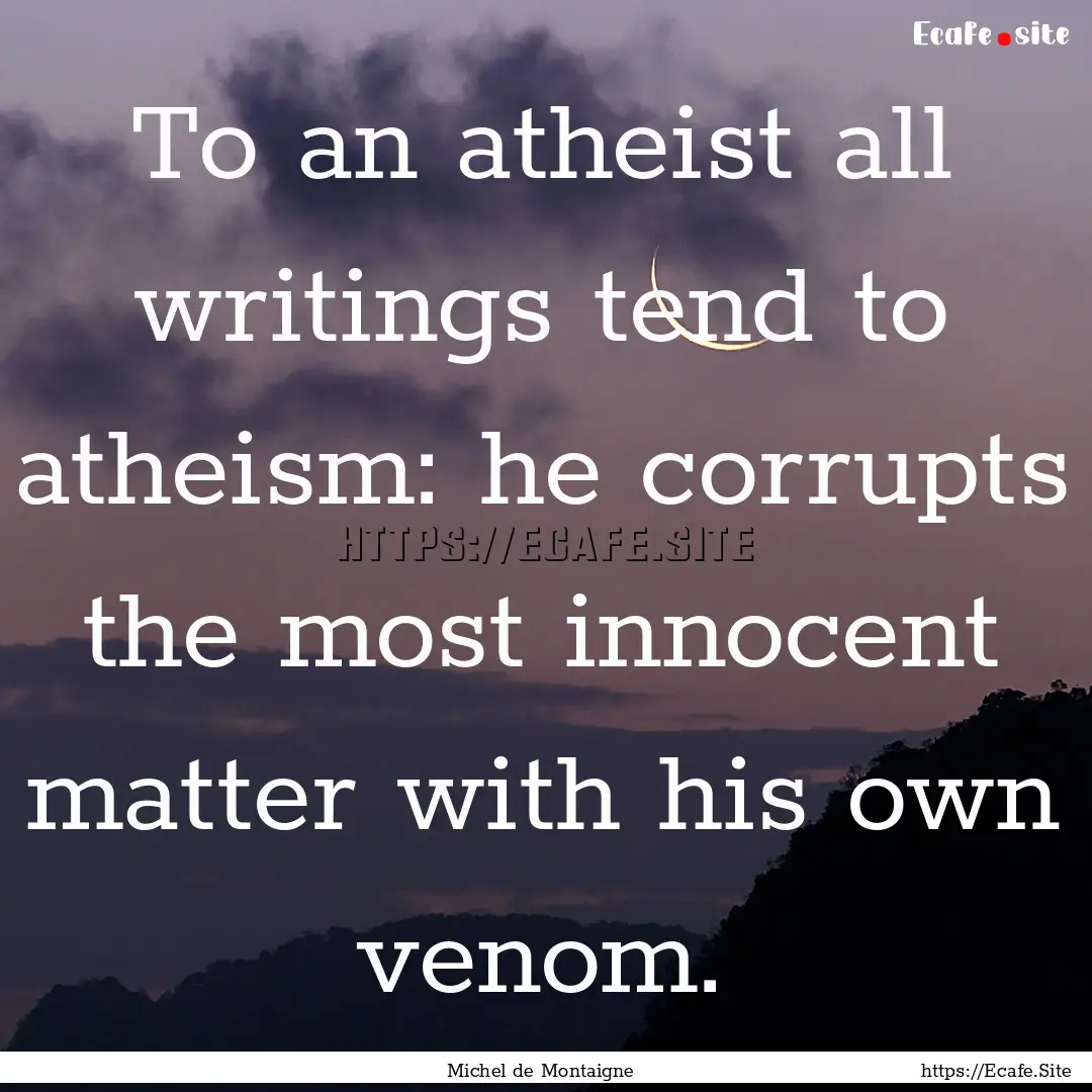 To an atheist all writings tend to atheism:.... : Quote by Michel de Montaigne