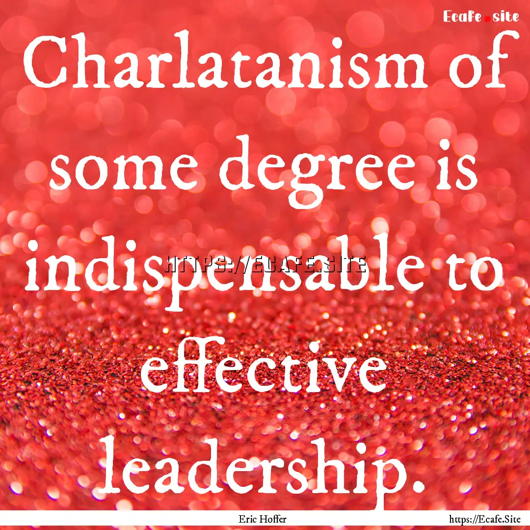 Charlatanism of some degree is indispensable.... : Quote by Eric Hoffer