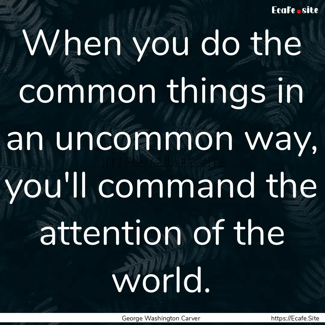 When you do the common things in an uncommon.... : Quote by George Washington Carver