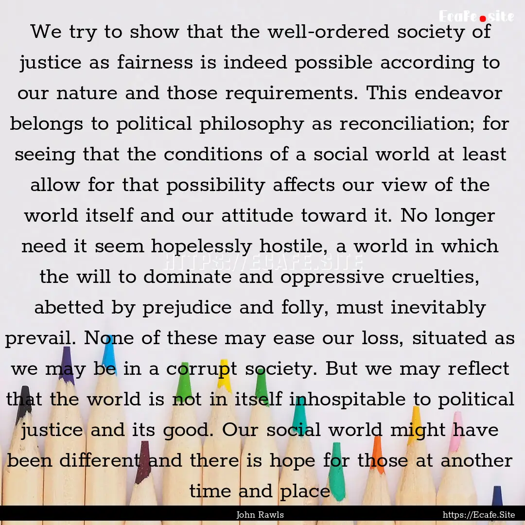 We try to show that the well-ordered society.... : Quote by John Rawls