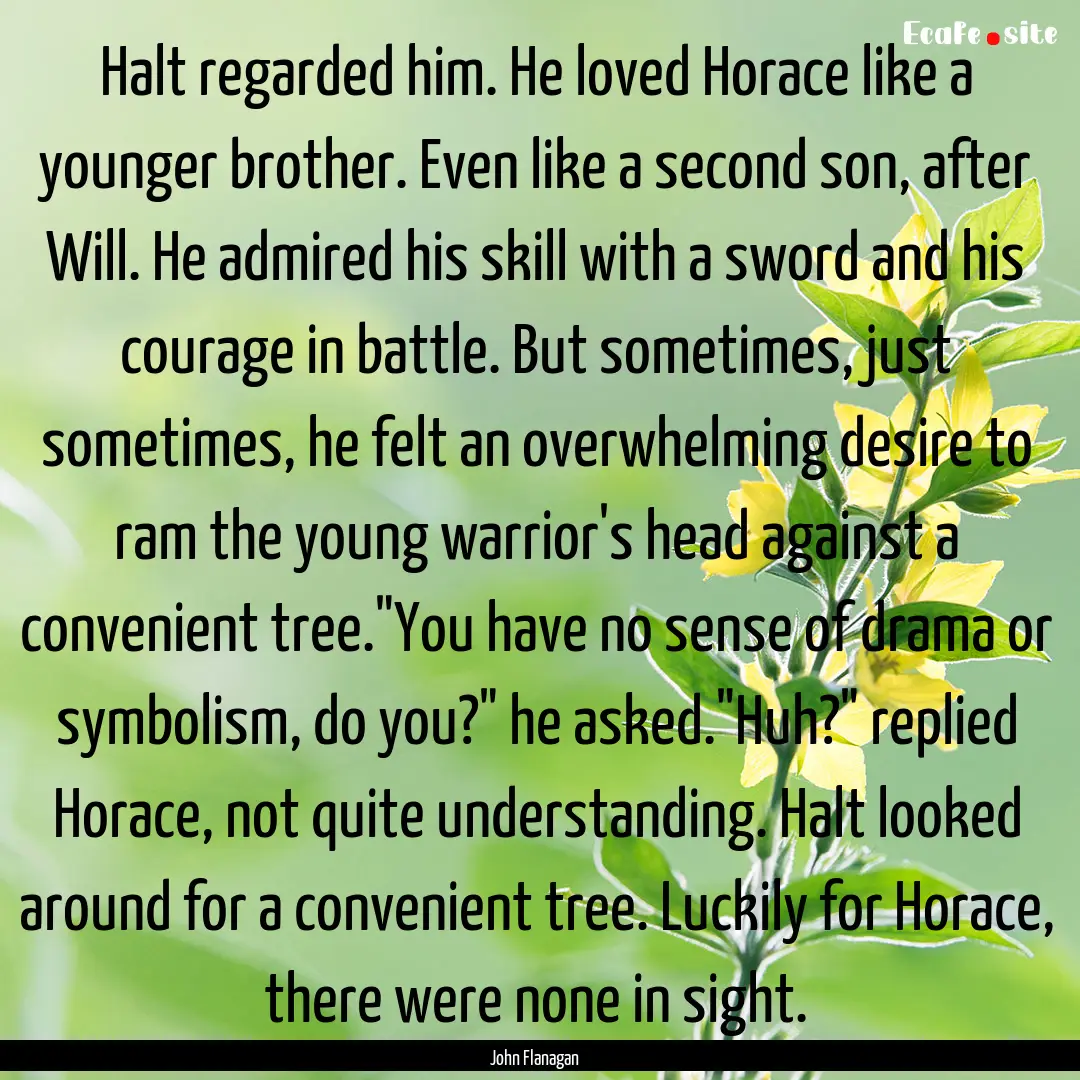 Halt regarded him. He loved Horace like a.... : Quote by John Flanagan