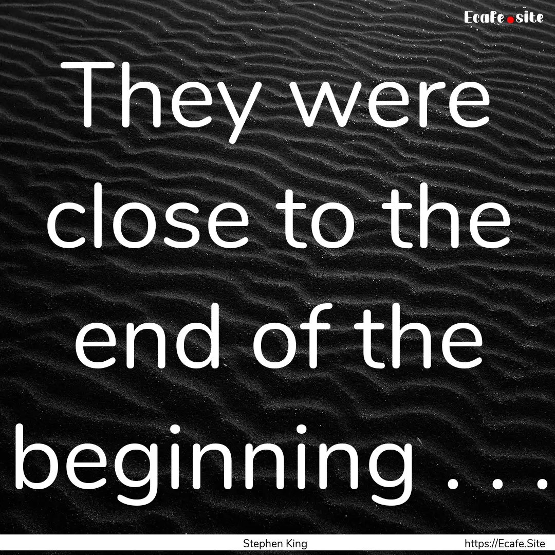 They were close to the end of the beginning.... : Quote by Stephen King