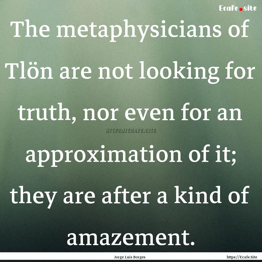 The metaphysicians of Tlön are not looking.... : Quote by Jorge Luis Borges