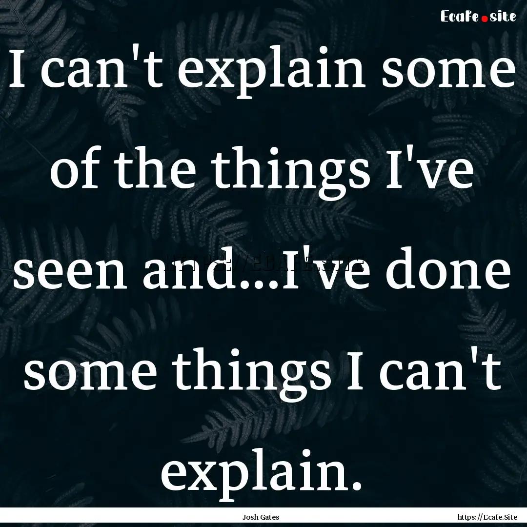 I can't explain some of the things I've seen.... : Quote by Josh Gates