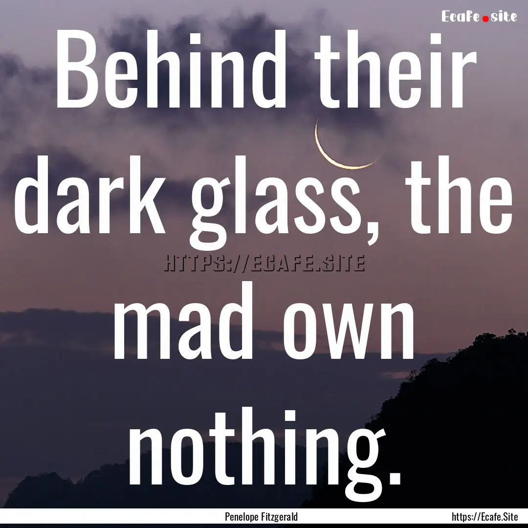 Behind their dark glass, the mad own nothing..... : Quote by Penelope Fitzgerald