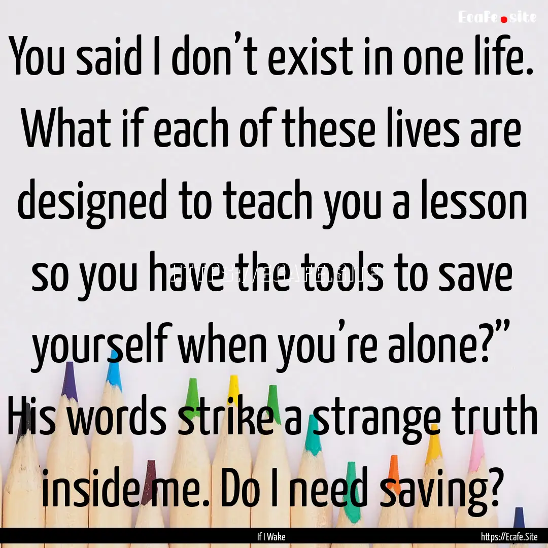 You said I don’t exist in one life. What.... : Quote by If I Wake