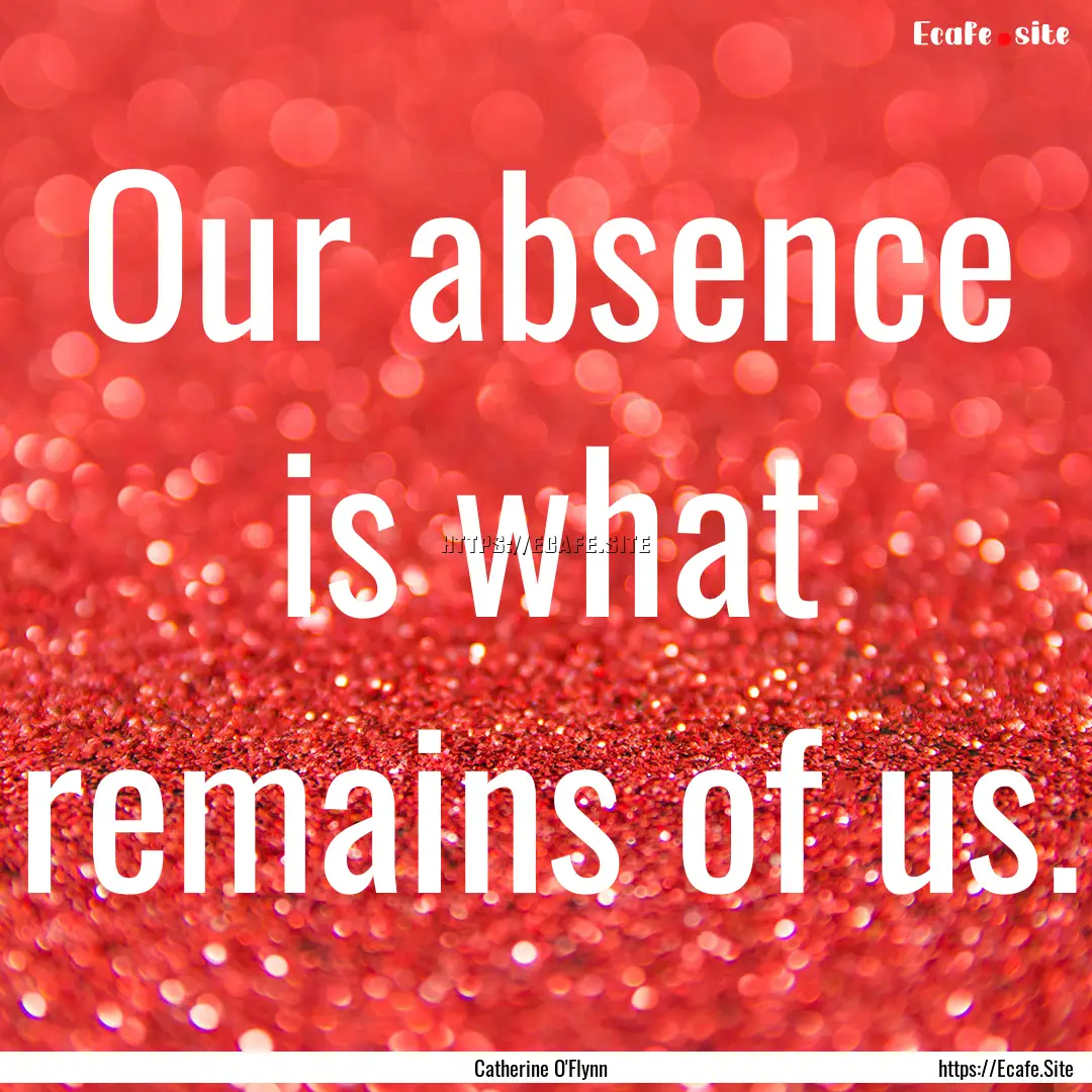 Our absence is what remains of us. : Quote by Catherine O'Flynn