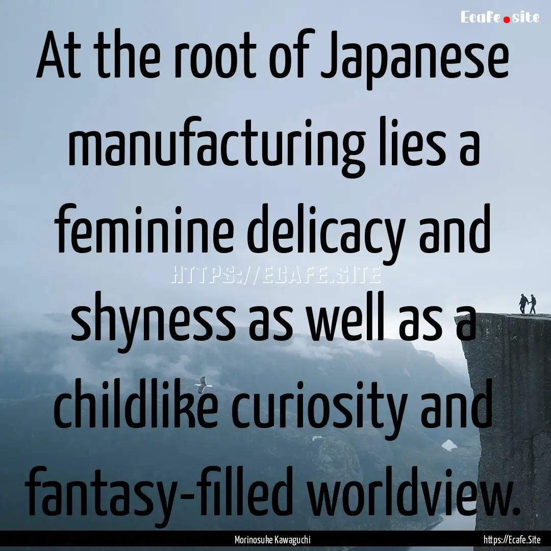 At the root of Japanese manufacturing lies.... : Quote by Morinosuke Kawaguchi