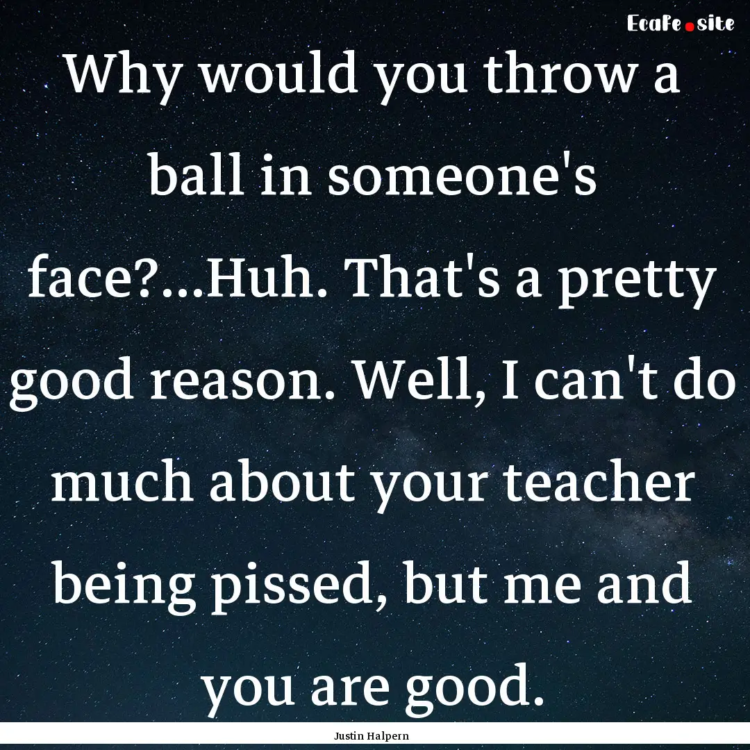 Why would you throw a ball in someone's face?...Huh..... : Quote by Justin Halpern