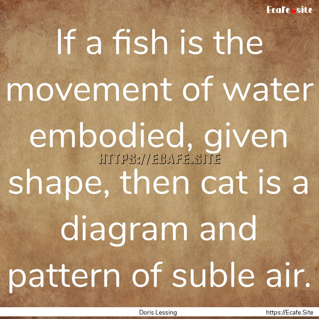 If a fish is the movement of water embodied,.... : Quote by Doris Lessing