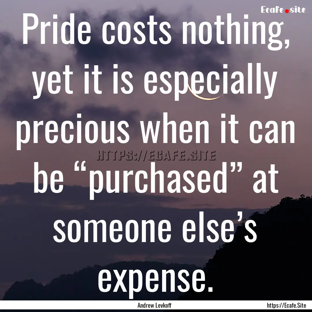 Pride costs nothing, yet it is especially.... : Quote by Andrew Levkoff